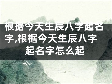 根据今天生辰八字起名字,根据今天生辰八字起名字怎么起