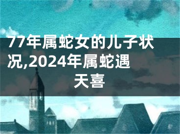 77年属蛇女的儿子状况,2024年属蛇遇天喜