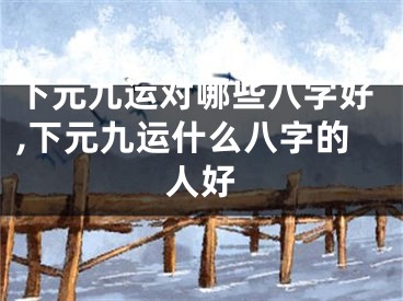 下元九运对哪些八字好,下元九运什么八字的人好