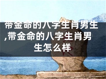 带金命的八字生肖男生,带金命的八字生肖男生怎么样