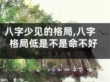 八字少见的格局,八字格局低是不是命不好