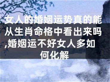 女人的婚姻运势真的能从生肖命格中看出来吗,婚姻运不好女人多如何化解