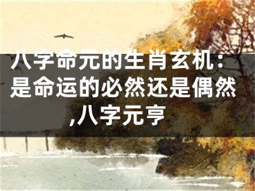 八字命元的生肖玄机：是命运的必然还是偶然,八字元亨