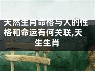 天然生肖命格与人的性格和命运有何关联,天生生肖