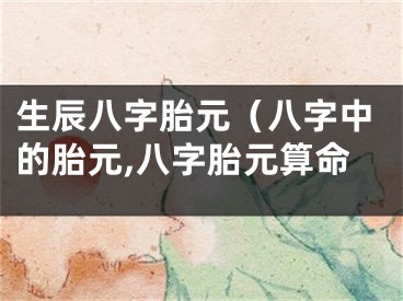 生辰八字胎元（八字中的胎元,八字胎元算命