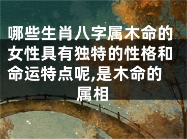 哪些生肖八字属木命的女性具有独特的性格和命运特点呢,是木命的属相