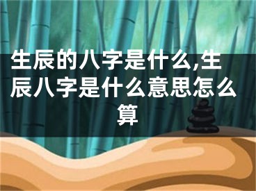 生辰的八字是什么,生辰八字是什么意思怎么算