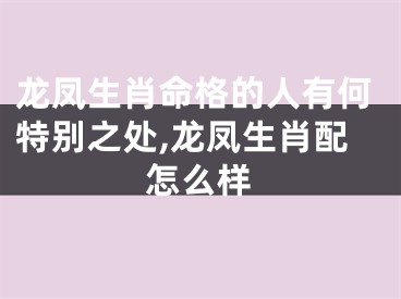 龙凤生肖命格的人有何特别之处,龙凤生肖配怎么样