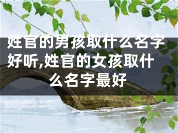 姓官的男孩取什么名字好听,姓官的女孩取什么名字最好