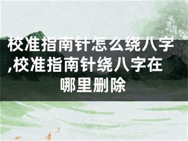 校准指南针怎么绕八字,校准指南针绕八字在哪里删除