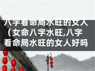 八字看命局水旺的女人（女命八字水旺,八字看命局水旺的女人好吗