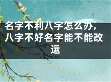 名字不利八字怎么办,八字不好名字能不能改运