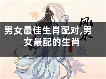 男女最佳生肖配对,男女最配的生肖