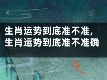 生肖运势到底准不准,生肖运势到底准不准确