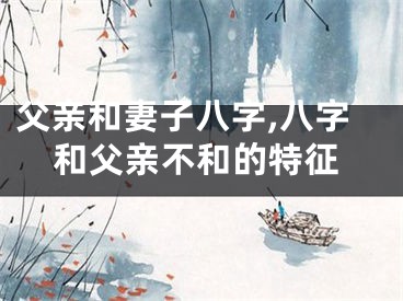 父亲和妻子八字,八字和父亲不和的特征
