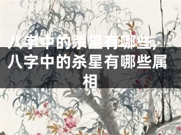 八字中的杀星有哪些,八字中的杀星有哪些属相