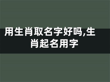 用生肖取名字好吗,生肖起名用字