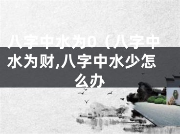 八字中水为0（八字中水为财,八字中水少怎么办