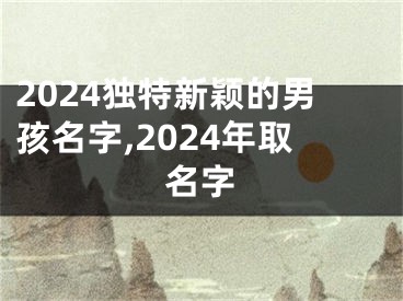 2024独特新颖的男孩名字,2024年取名字