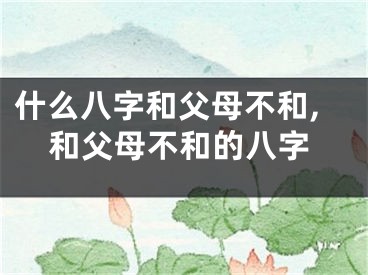 什么八字和父母不和,和父母不和的八字