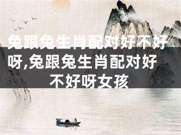 兔跟兔生肖配对好不好呀,兔跟兔生肖配对好不好呀女孩