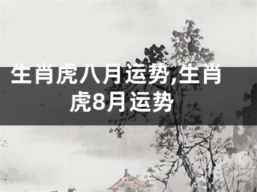 生肖虎八月运势,生肖虎8月运势