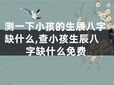 测一下小孩的生辰八字缺什么,查小孩生辰八字缺什么免费