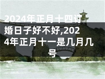 2024年正月十四订婚日子好不好,2024年正月十一是几月几号