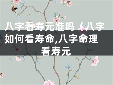 八字看寿元准吗（八字如何看寿命,八字命理看寿元