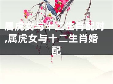 属虎女与十二生肖配对,属虎女与十二生肖婚配