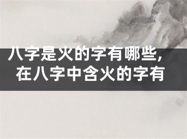 八字是火的字有哪些,在八字中含火的字有