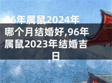 96年属鼠2024年哪个月结婚好,96年属鼠2023年结婚吉日