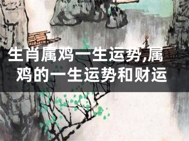 生肖属鸡一生运势,属鸡的一生运势和财运