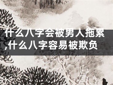 什么八字会被男人拖累,什么八字容易被欺负
