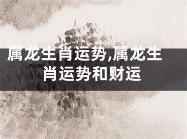 属龙生肖运势,属龙生肖运势和财运