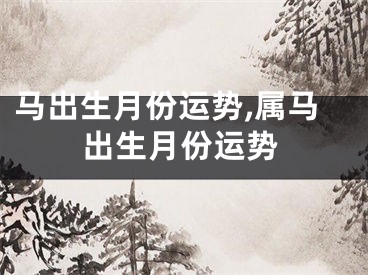 马出生月份运势,属马出生月份运势