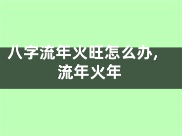 八字流年火旺怎么办,流年火年