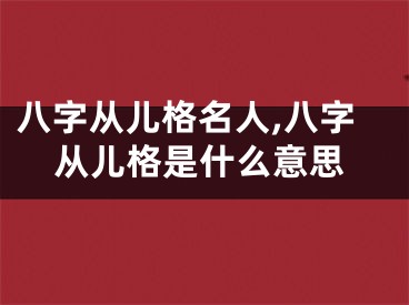 八字从儿格名人,八字从儿格是什么意思