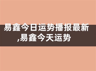 易鑫今日运势播报最新,易鑫今天运势