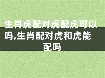 生肖虎配对虎配虎可以吗,生肖配对虎和虎能配吗