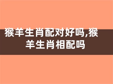 猴羊生肖配对好吗,猴羊生肖相配吗