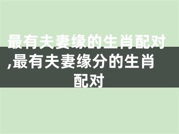 最有夫妻缘的生肖配对,最有夫妻缘分的生肖配对