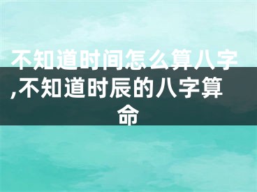 不知道时间怎么算八字,不知道时辰的八字算命