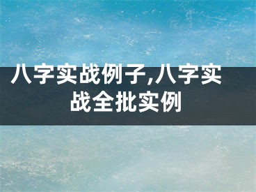 八字实战例子,八字实战全批实例