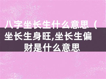 八字坐长生什么意思（坐长生身旺,坐长生偏财是什么意思