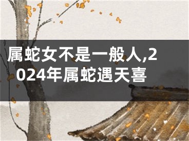 属蛇女不是一般人,2024年属蛇遇天喜