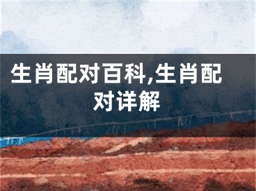生肖配对百科,生肖配对详解