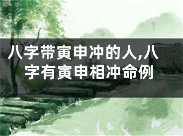 八字带寅申冲的人,八字有寅申相冲命例