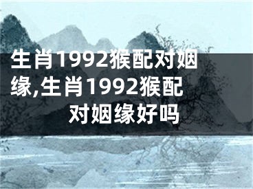 生肖1992猴配对姻缘,生肖1992猴配对姻缘好吗