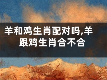羊和鸡生肖配对吗,羊跟鸡生肖合不合